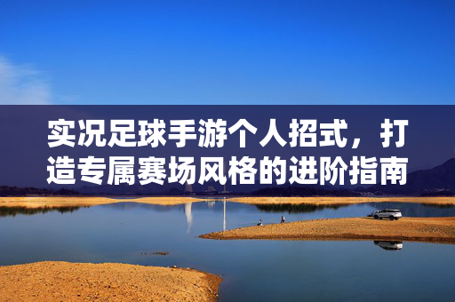 实况足球手游个人招式，打造专属赛场风格的进阶指南