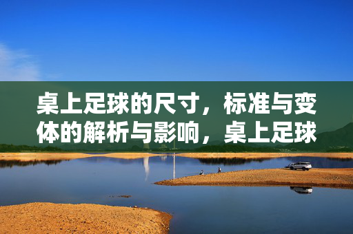 桌上足球的尺寸，标准与变体的解析与影响，桌上足球的尺寸，标准与变体的解析及影响