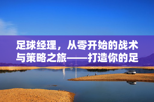 足球经理,从零开始的战术与策略之旅——打造你的足球传奇俱乐部,足球经理,从零开始的战术与策略之旅,打造你的足球传奇俱乐部