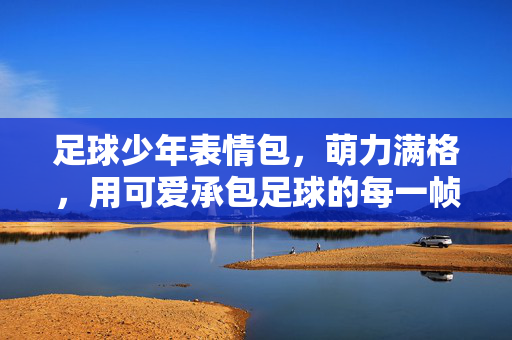 足球少年表情包，萌力满格，用可爱承包足球的每一帧快乐，足球少年表情包，萌力满格，用可爱承包足球的每一帧快乐