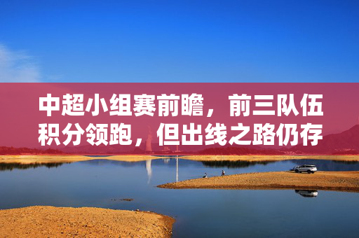 中超小组赛前瞻，前三队伍积分领跑，但出线之路仍存变数，竞争白热化，中超小组赛前瞻，前三积分领跑出线存变数，竞争白热化