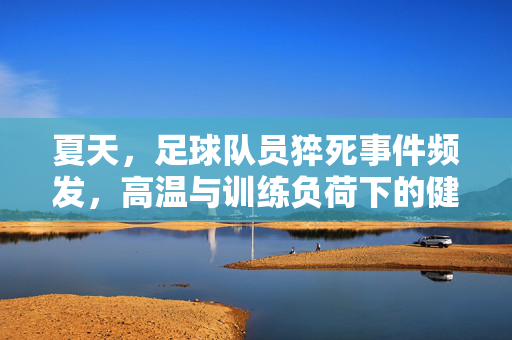 夏天，足球队员猝死事件频发，高温与训练负荷下的健康警示，高温与训练负荷下足球队员猝死频发，夏季运动健康风险警示