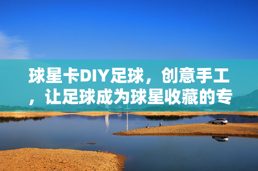 球星卡DIY足球，创意手工，让足球成为球星收藏的专属载体，球星卡DIY足球，创意手工，让足球成为球星收藏的专属载体