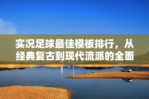 实况足球最佳模板排行，从经典复古到现代流派的全面解析，实况足球最佳模板排行，从经典复古到现代流派的全面解析
