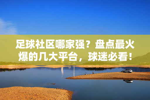 足球社区哪家强？盘点最火爆的几大平台，球迷必看！足球社区哪家强？盘点最火爆的几大平台，球迷必看！