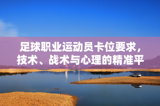 足球职业运动员卡位要求，技术、战术与心理的精准平衡，足球职业运动员卡位要求，技术、战术与心理的精准平衡