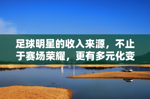 足球明星的收入来源，不止于赛场荣耀，更有多元化变现路径，足球明星的收入来源，赛场荣耀之外的多元化变现路径