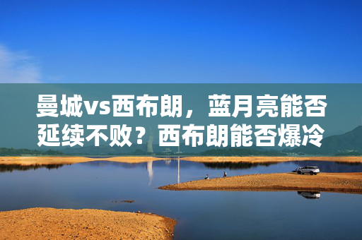 曼城vs西布朗，蓝月亮能否延续不败？西布朗能否爆冷？——深度足球预测与战术分析，曼城vs西布朗，蓝月亮能否延续不败？西布朗能否爆冷？——深度足球预测与战术分析