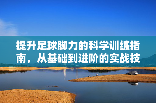 提升足球脚力的科学训练指南，从基础到进阶的实战技巧，提升足球脚力的科学训练指南，从基础到进阶的实战技巧