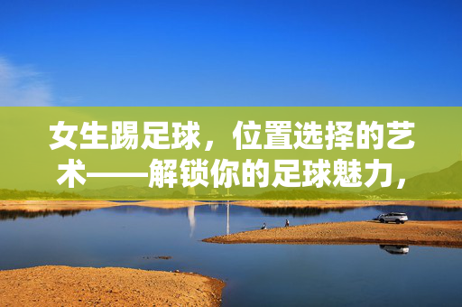 女生踢足球，位置选择的艺术——解锁你的足球魅力，女生踢足球，位置选择的艺术——解锁你的足球魅力