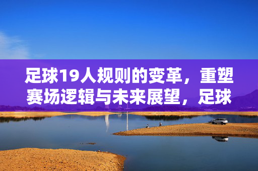 足球19人规则的变革，重塑赛场逻辑与未来展望，足球19人规则变革，重塑赛场逻辑与未来展望