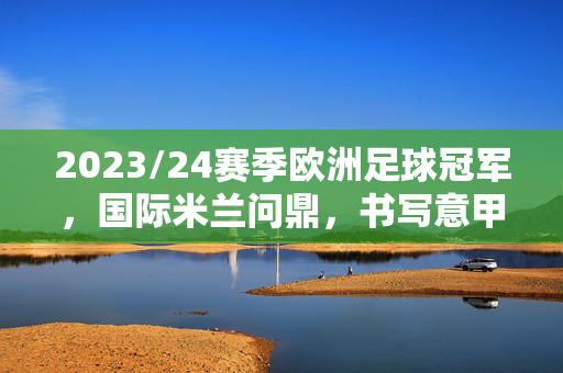 2023/24赛季欧洲足球冠军，国际米兰问鼎，书写意甲新传奇，国际米兰问鼎2023/24赛季欧冠，书写意甲新传奇