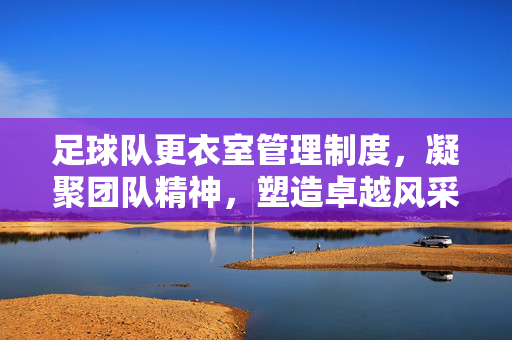 足球队更衣室管理制度，凝聚团队精神，塑造卓越风采，足球队更衣室管理制度，凝聚团队精神，塑造卓越风采