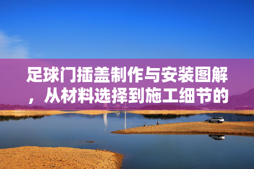 足球门插盖制作与安装图解，从材料选择到施工细节的全面指南，足球门插盖制作与安装图解，从材料选择到施工细节的全面指南