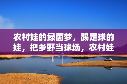 农村娃的绿茵梦，踢足球的娃，把乡野当球场，农村娃的绿茵梦，乡野里的足球场