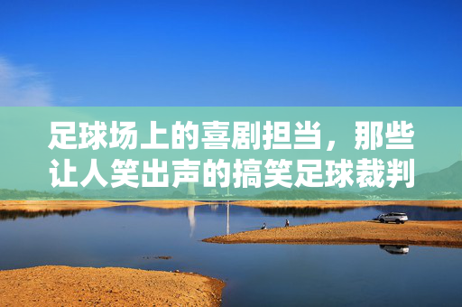 足球场上的喜剧担当，那些让人笑出声的搞笑足球裁判，足球场上的喜剧担当，那些让人笑出声的搞笑足球裁判