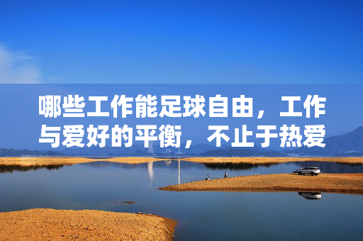 哪些工作能足球自由，工作与爱好的平衡，不止于热爱本身，哪些工作能实现足球自由？工作与爱好的平衡，不止于热爱本身