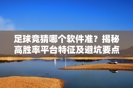 足球竞猜哪个软件准？揭秘高胜率平台特征及避坑要点，足球竞猜哪个软件准？揭秘高胜率平台特征及避坑要点