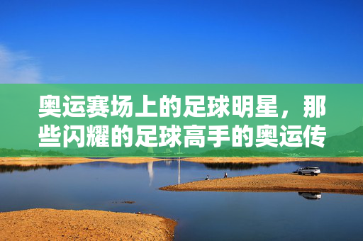 奥运赛场上的足球明星，那些闪耀的足球高手的奥运传奇，奥运赛场上的足球明星，那些闪耀的足球高手的奥运传奇