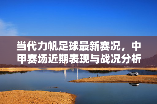当代力帆足球最新赛况，中甲赛场近期表现与战况分析，当代力帆最新赛况，中甲赛场近期表现与战况分析