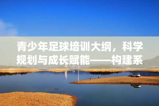 青少年足球培训大纲，科学规划与成长赋能——构建系统化培养体系