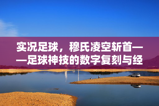 实况足球，穆氏凌空斩首——足球神技的数字复刻与经典回响