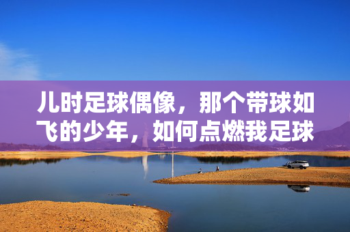 儿时足球偶像，那个带球如飞的少年，如何点燃我足球梦的火种，儿时足球偶像，那个带球如飞的少年，如何点燃我的足球梦火种