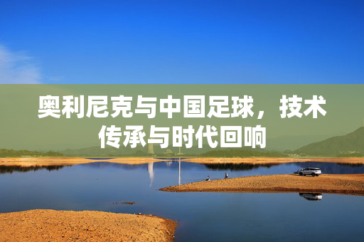 奥利尼克与中国足球，技术传承与时代回响