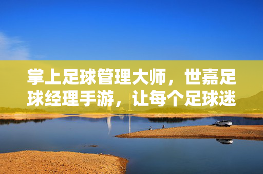 掌上足球管理大师，世嘉足球经理手游，让每个足球迷都能成为球队主帅，世嘉足球经理手游，掌上足球管理大师，让每个足球迷都能成为球队主帅