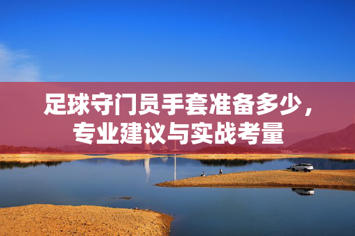 足球守门员手套准备多少，专业建议与实战考量