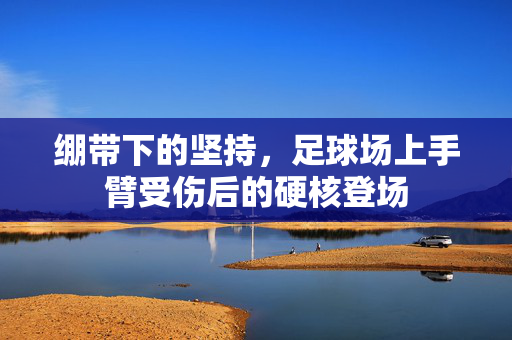 绷带下的坚持，足球场上手臂受伤后的硬核登场