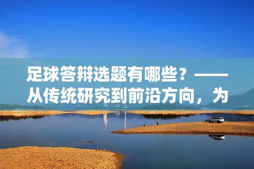 足球答辩选题有哪些？——从传统研究到前沿方向，为你梳理热门方向，足球专业毕业答辩选题方向，从传统研究到前沿领域的热门选择