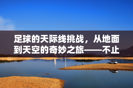 足球的天际线挑战，从地面到天空的奇妙之旅——不止是玩笑，是物理与创意的碰撞，足球的天际线挑战，从地面到天空的奇妙之旅——物理与创意的碰撞