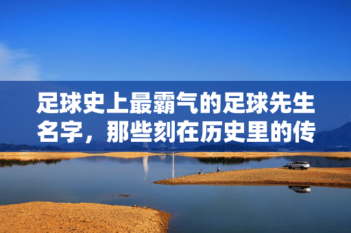 足球史上最霸气的足球先生名字，那些刻在历史里的传奇印记