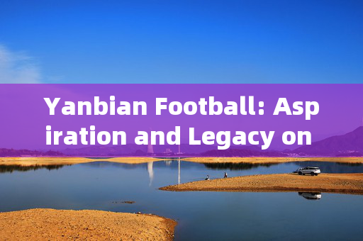 Yanbian Football: Aspiration and Legacy on Chinas Northeast Frontier，Yanbian Football: Aspiration and Legacy on Chinas Northeast Frontier