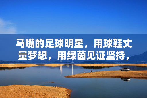 马嘴的足球明星，用球鞋丈量梦想，用绿茵见证坚持，马嘴足球明星，用球鞋丈量梦想，用绿茵见证坚持