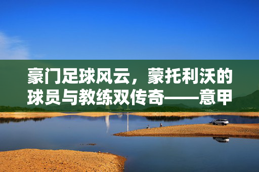 豪门足球风云，蒙托利沃的球员与教练双传奇——意甲豪门的多面手，豪门足球风云，蒙托利沃的球员与教练双传奇——意甲豪门的多面手