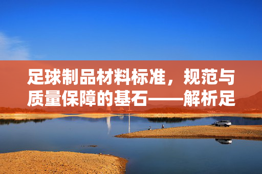 足球制品材料标准，规范与质量保障的基石——解析足球材料标准的重要性与实践应用，足球制品材料标准，规范与质量保障的基石——解析足球材料标准的重要性与实践应用
