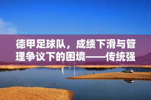 德甲足球队，成绩下滑与管理争议下的困境——传统强队的失速与未来挑战