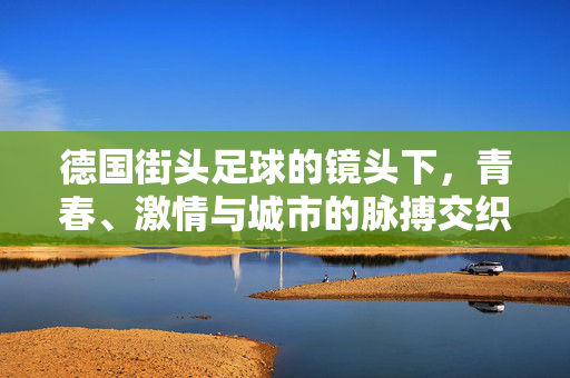 德国街头足球的镜头下，青春、激情与城市的脉搏交织，德国街头足球的镜头下，青春、激情与城市脉搏的交织