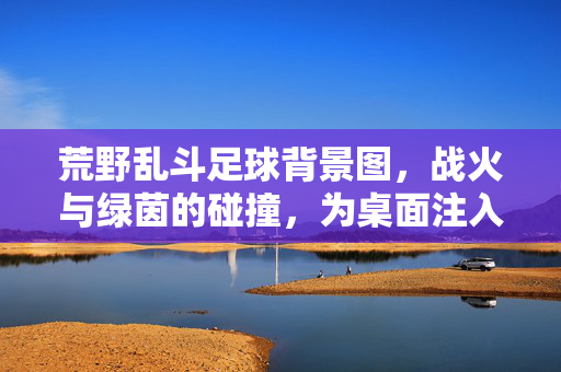 荒野乱斗足球背景图，战火与绿茵的碰撞，为桌面注入不羁的欢乐与激情，荒野乱斗足球背景图，战火与绿茵的碰撞，为桌面注入不羁欢乐与激情