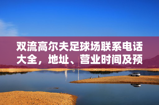 双流高尔夫足球场联系电话大全，地址、营业时间及预订指南，双流高尔夫足球场联系电话大全，地址、营业时间及预订指南