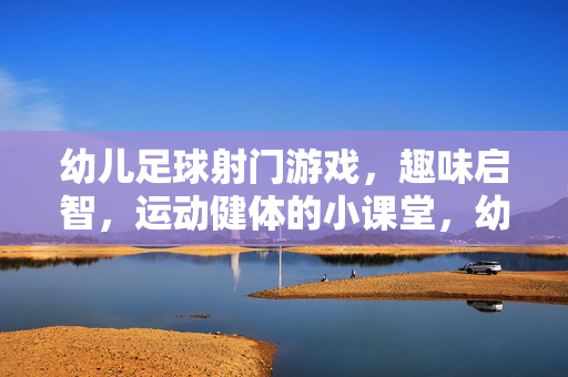 幼儿足球射门游戏，趣味启智，运动健体的小课堂，幼儿足球射门游戏，趣味启智，运动健体的小课堂