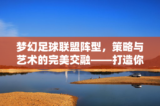 梦幻足球联盟阵型，策略与艺术的完美交融——打造你的无敌攻防体系