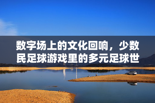 数字场上的文化回响，少数民足球游戏里的多元足球世界