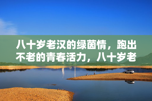 八十岁老汉的绿茵情，跑出不老的青春活力，八十岁老汉的绿茵情，跑出不老的青春活力