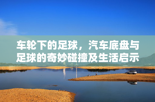 车轮下的足球，汽车底盘与足球的奇妙碰撞及生活启示