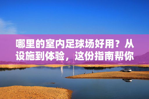 哪里的室内足球场好用？从设施到体验，这份指南帮你精准选择！室内足球场选择指南，从设施到体验，帮你精准选择好场