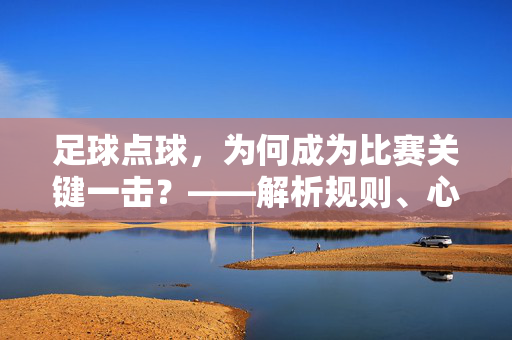 足球点球，为何成为比赛关键一击？——解析规则、心理与竞技逻辑的交织，足球点球，为何成为比赛关键一击？——解析规则、心理与竞技逻辑的交织