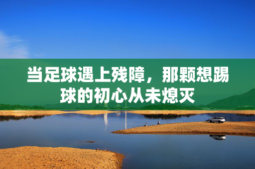 当足球遇上残障，那颗想踢球的初心从未熄灭